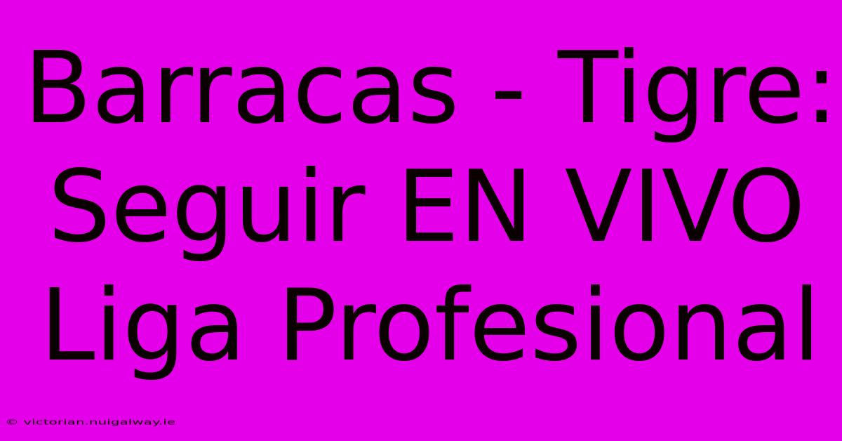 Barracas - Tigre: Seguir EN VIVO Liga Profesional