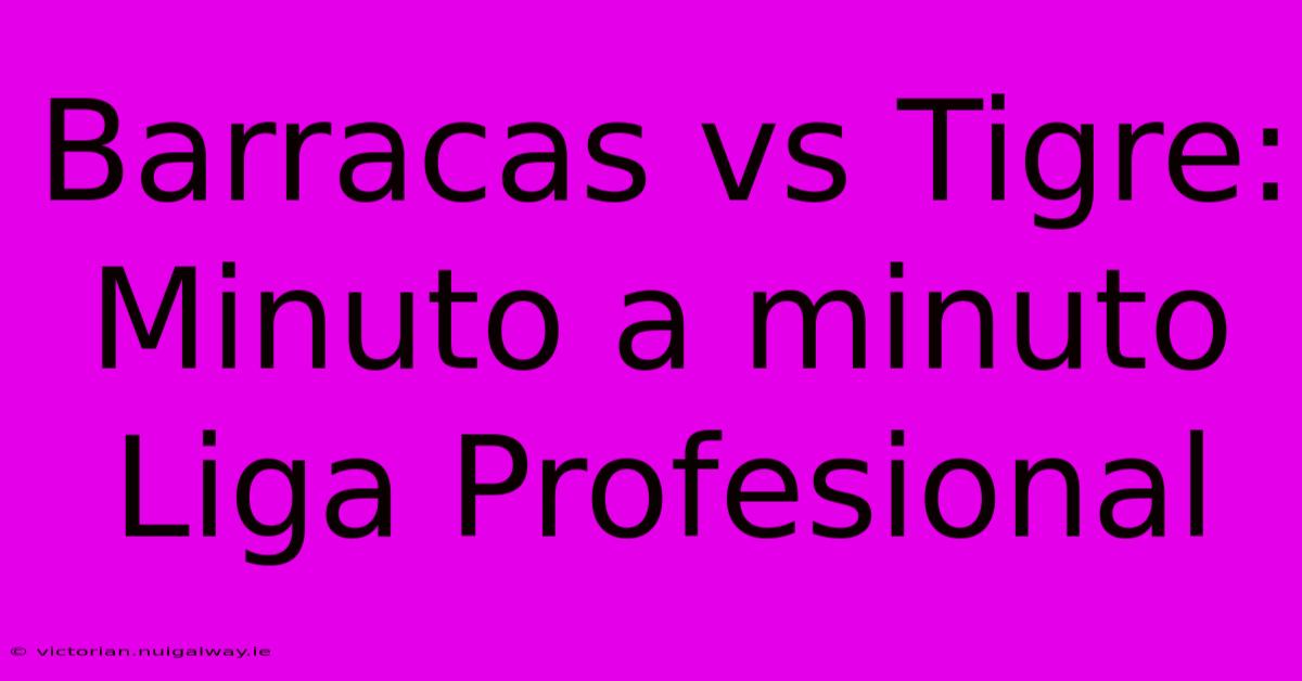 Barracas Vs Tigre: Minuto A Minuto Liga Profesional