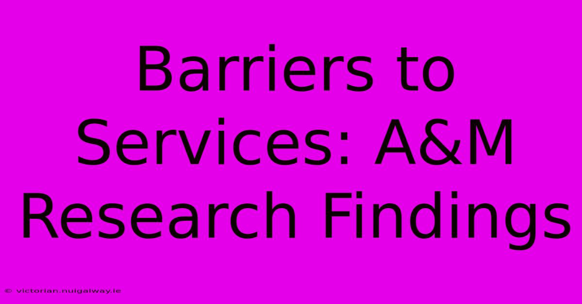 Barriers To Services: A&M Research Findings