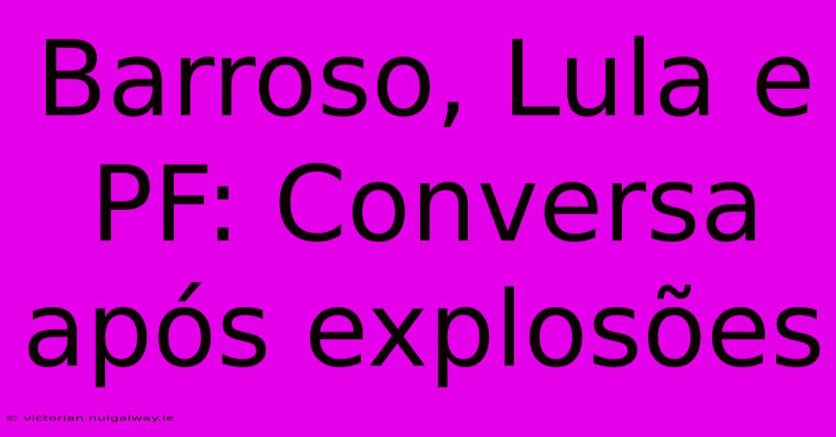 Barroso, Lula E PF: Conversa Após Explosões