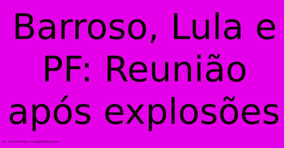 Barroso, Lula E PF: Reunião Após Explosões