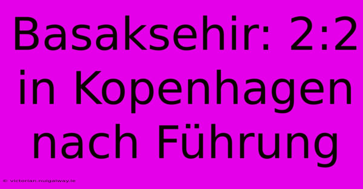 Basaksehir: 2:2 In Kopenhagen Nach Führung