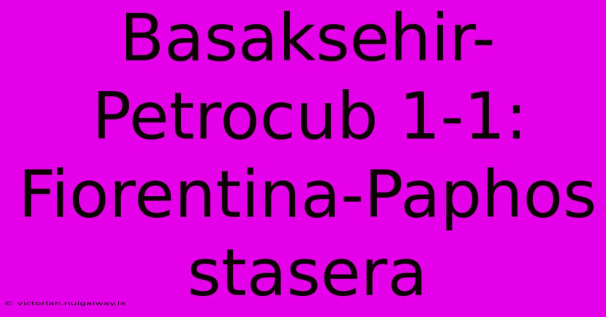 Basaksehir-Petrocub 1-1: Fiorentina-Paphos Stasera