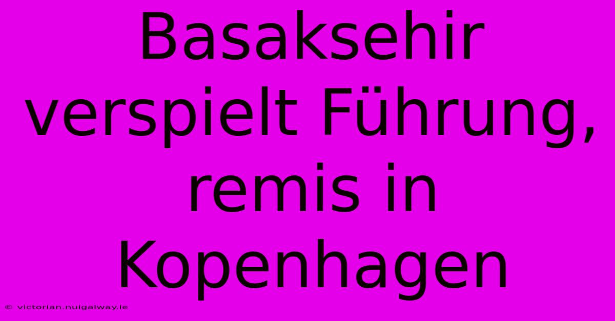 Basaksehir Verspielt Führung, Remis In Kopenhagen