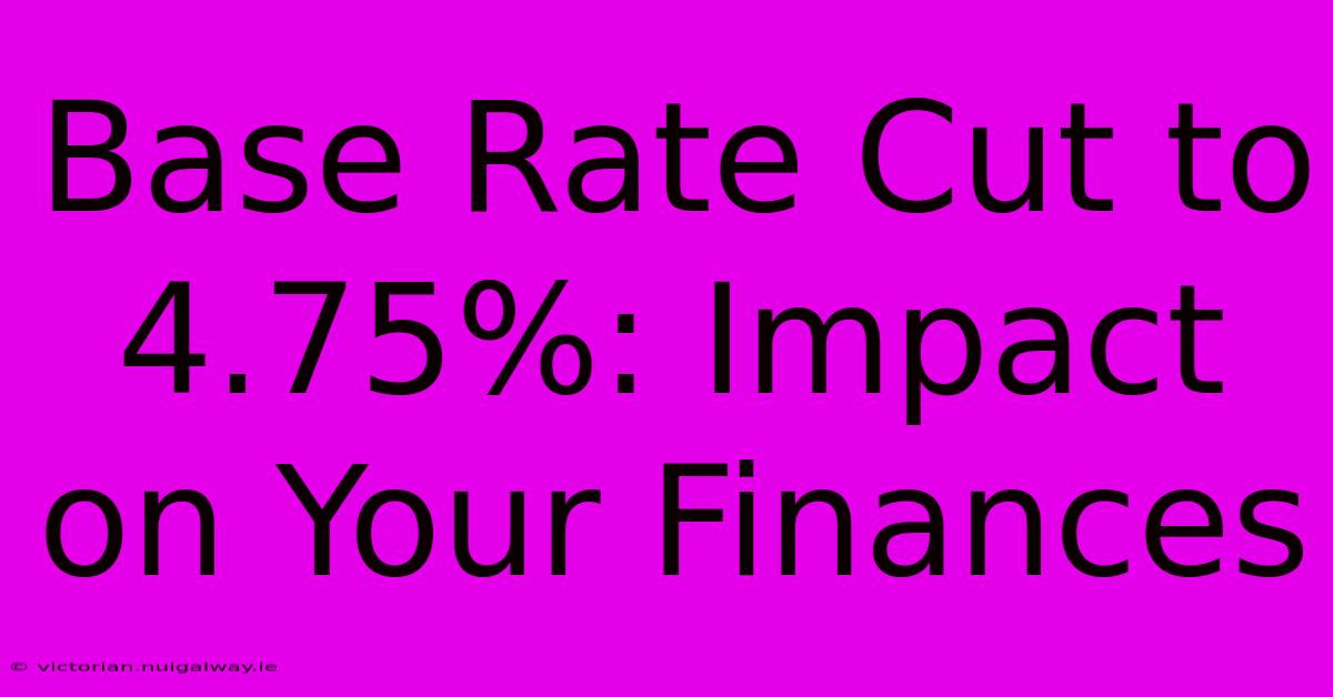 Base Rate Cut To 4.75%: Impact On Your Finances