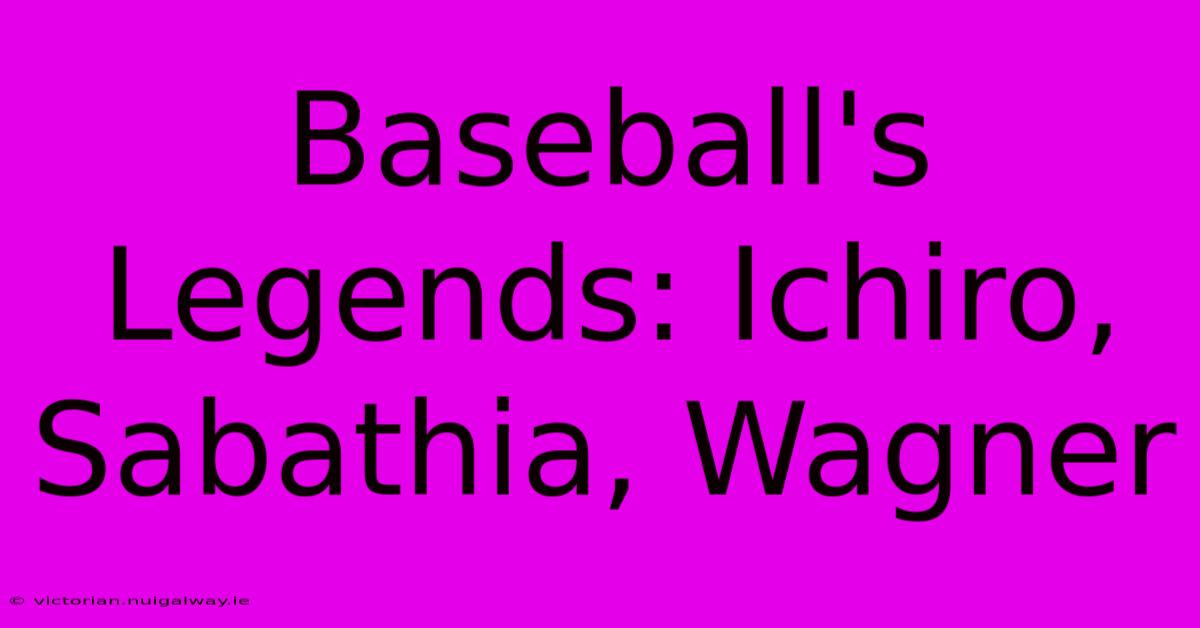 Baseball's Legends: Ichiro, Sabathia, Wagner