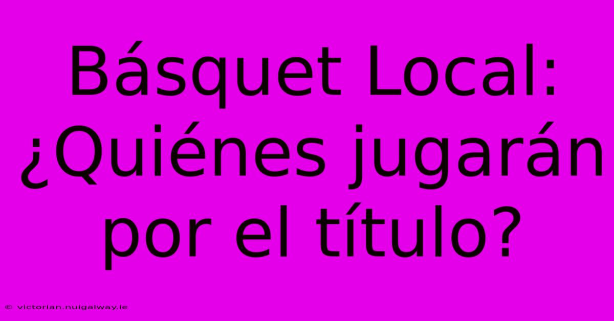 Básquet Local: ¿Quiénes Jugarán Por El Título?