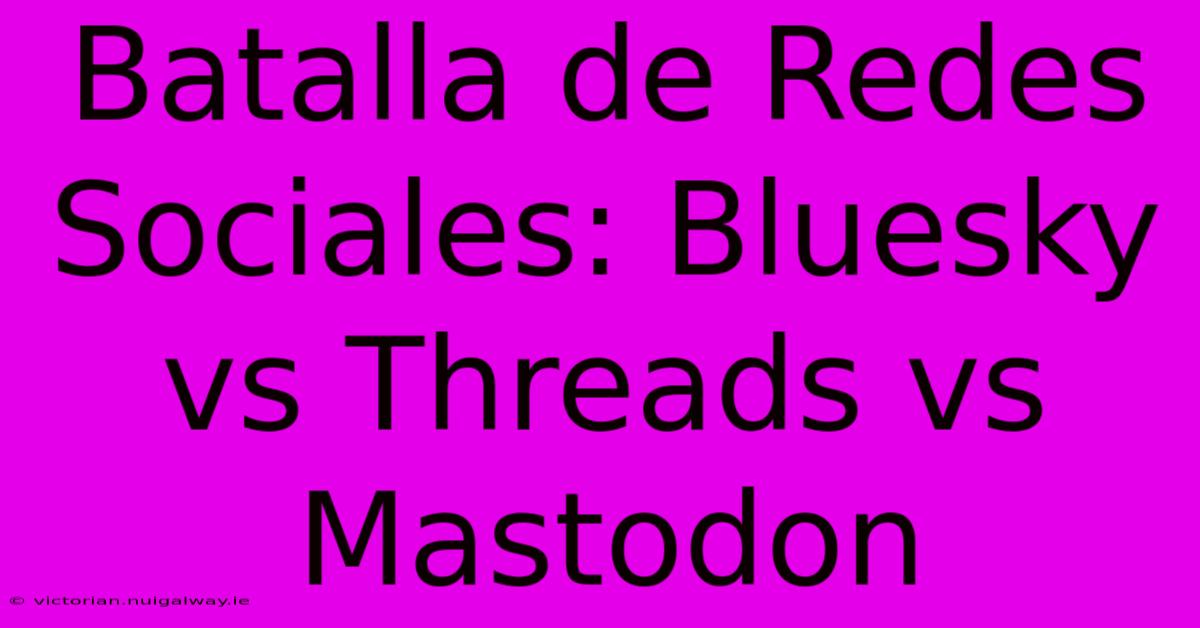 Batalla De Redes Sociales: Bluesky Vs Threads Vs Mastodon 