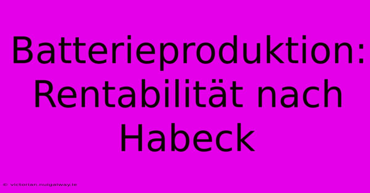 Batterieproduktion:  Rentabilität Nach Habeck