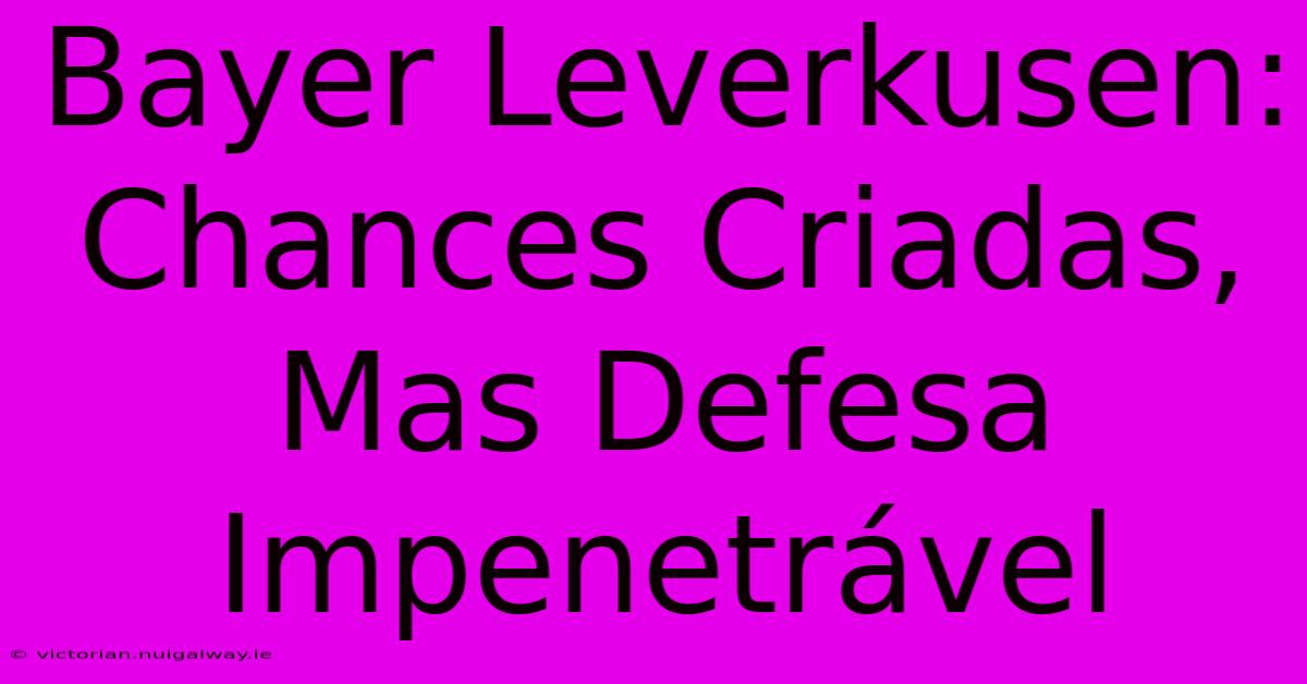 Bayer Leverkusen: Chances Criadas, Mas Defesa Impenetrável