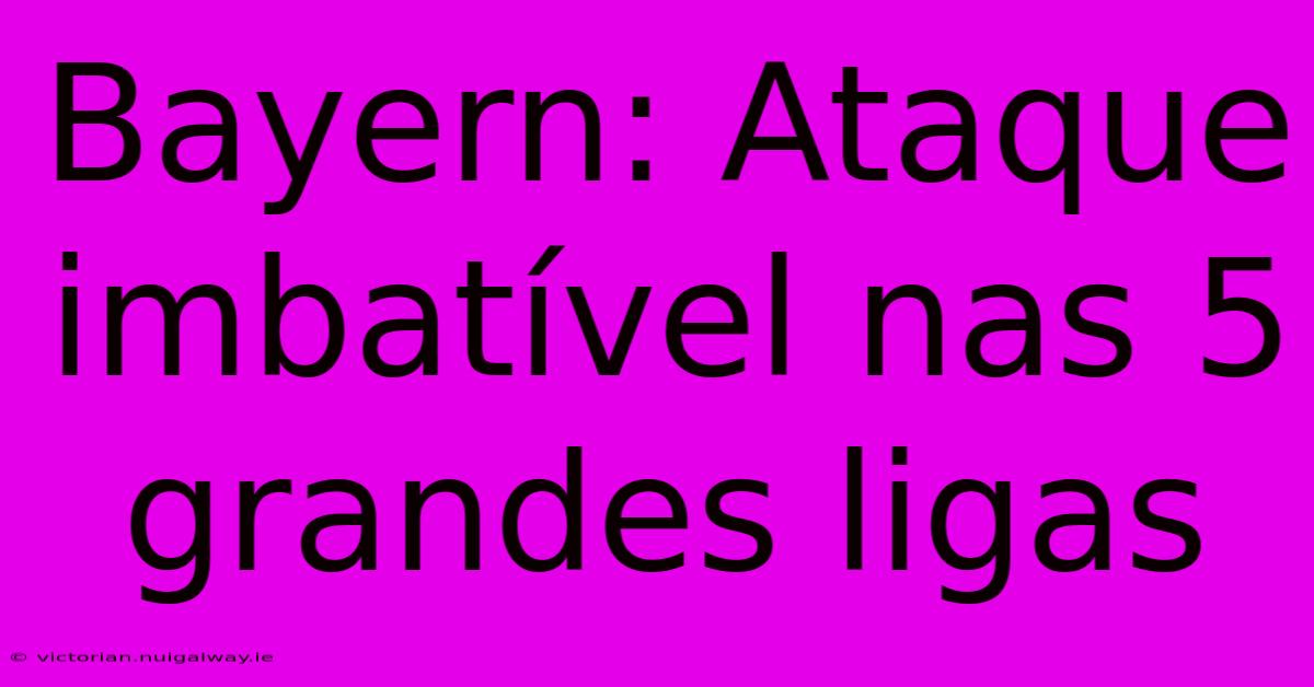 Bayern: Ataque Imbatível Nas 5 Grandes Ligas