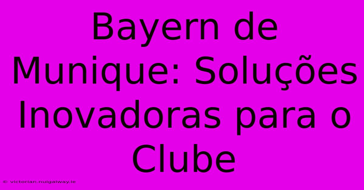 Bayern De Munique: Soluções Inovadoras Para O Clube