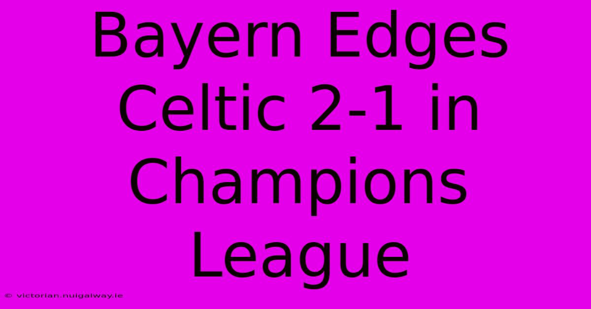 Bayern Edges Celtic 2-1 In Champions League