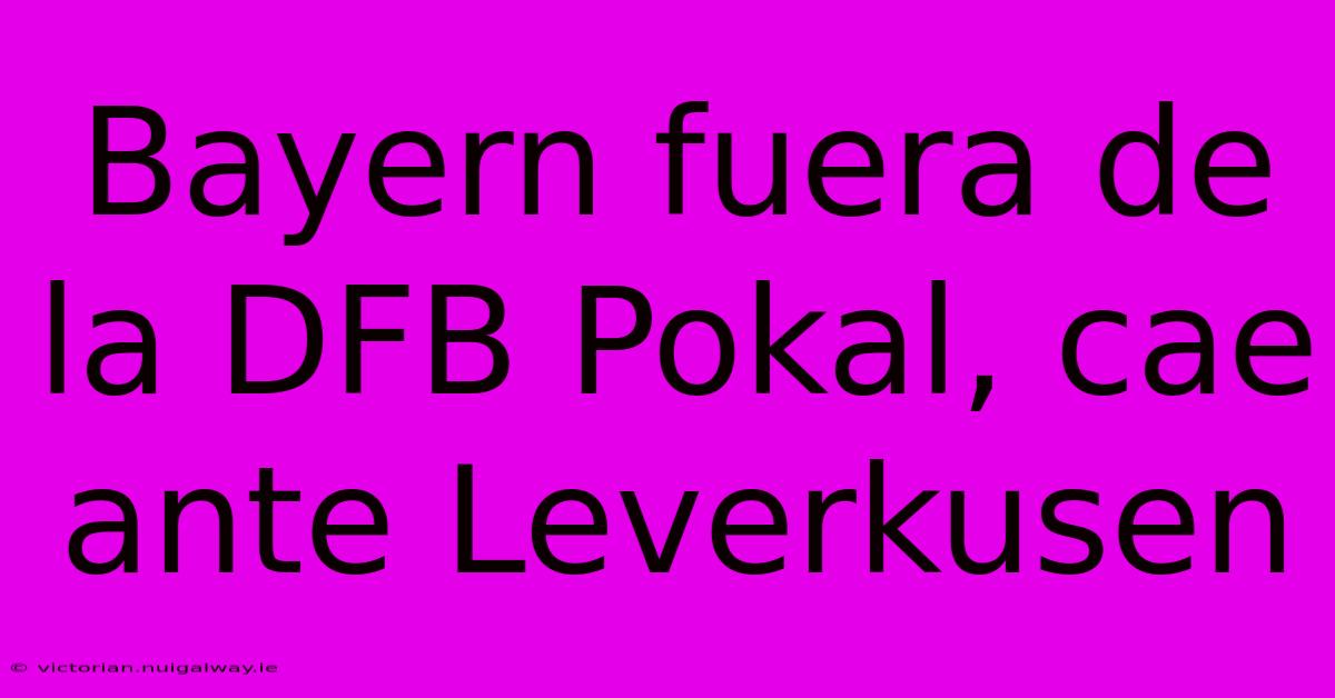 Bayern Fuera De La DFB Pokal, Cae Ante Leverkusen