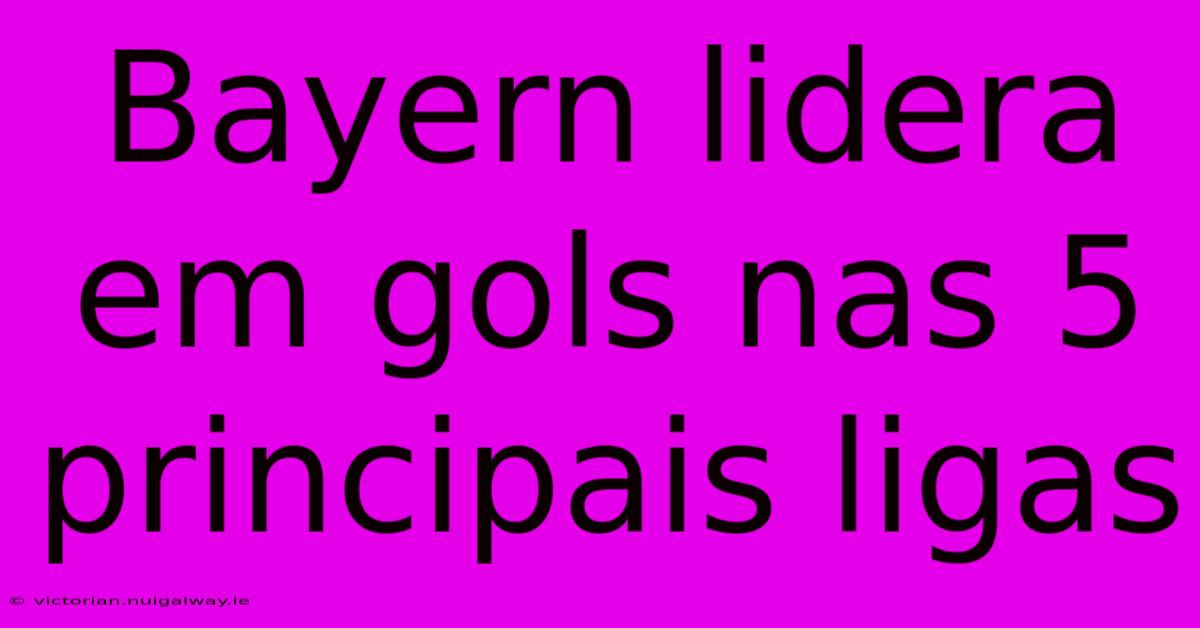 Bayern Lidera Em Gols Nas 5 Principais Ligas