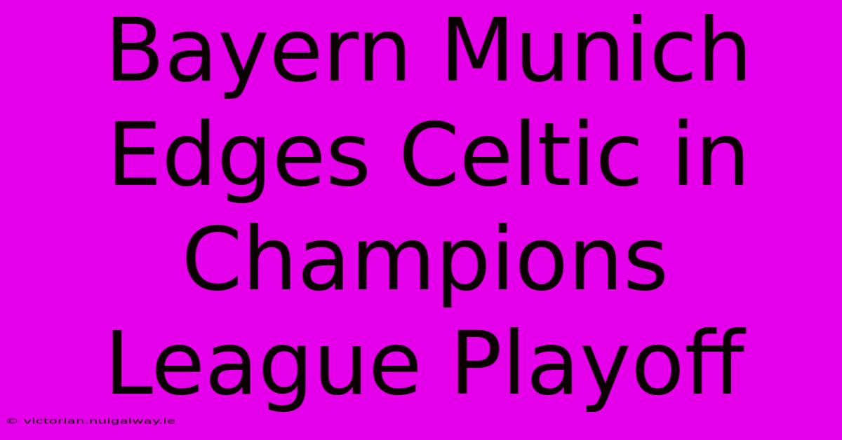 Bayern Munich Edges Celtic In Champions League Playoff