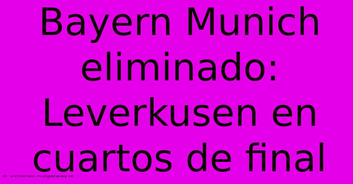 Bayern Munich Eliminado: Leverkusen En Cuartos De Final