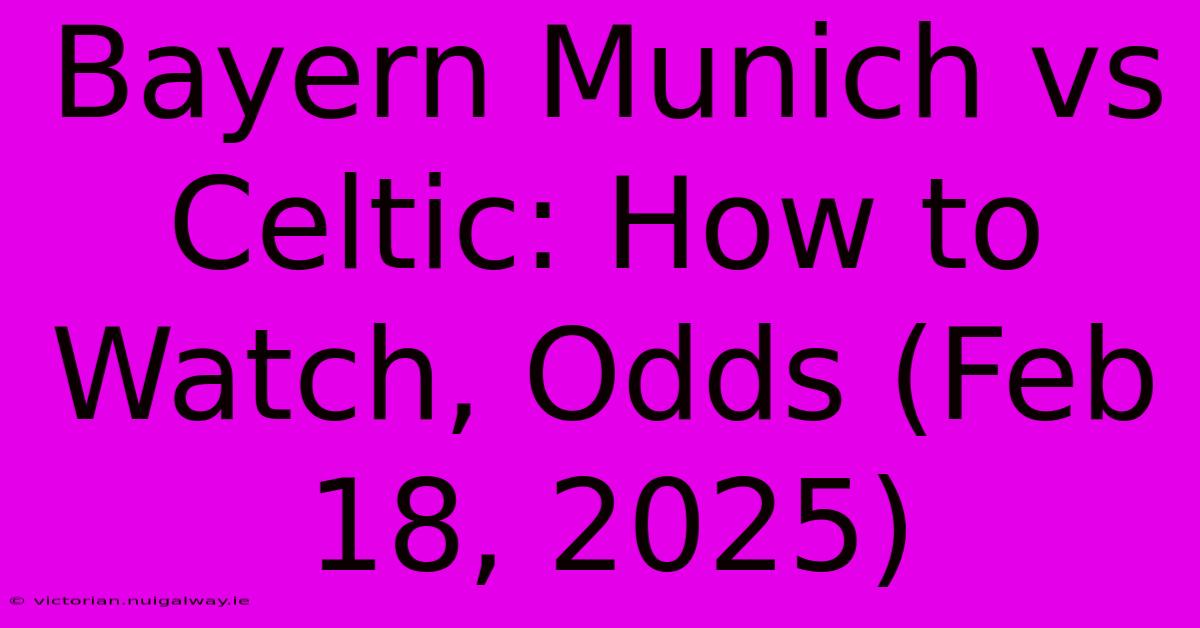 Bayern Munich Vs Celtic: How To Watch, Odds (Feb 18, 2025)