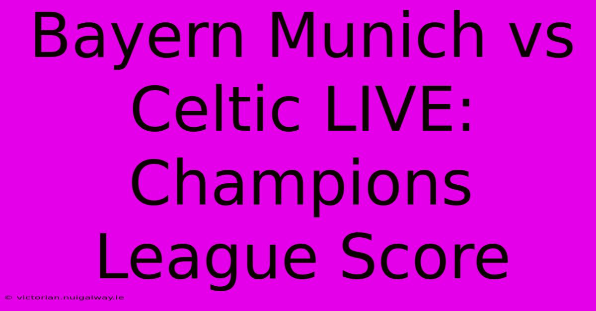 Bayern Munich Vs Celtic LIVE: Champions League Score