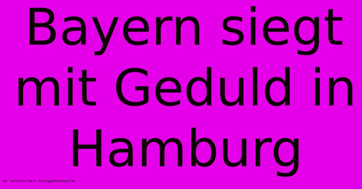 Bayern Siegt Mit Geduld In Hamburg