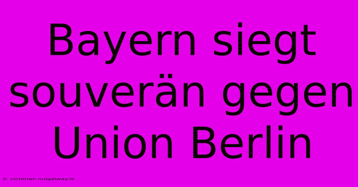 Bayern Siegt Souverän Gegen Union Berlin 