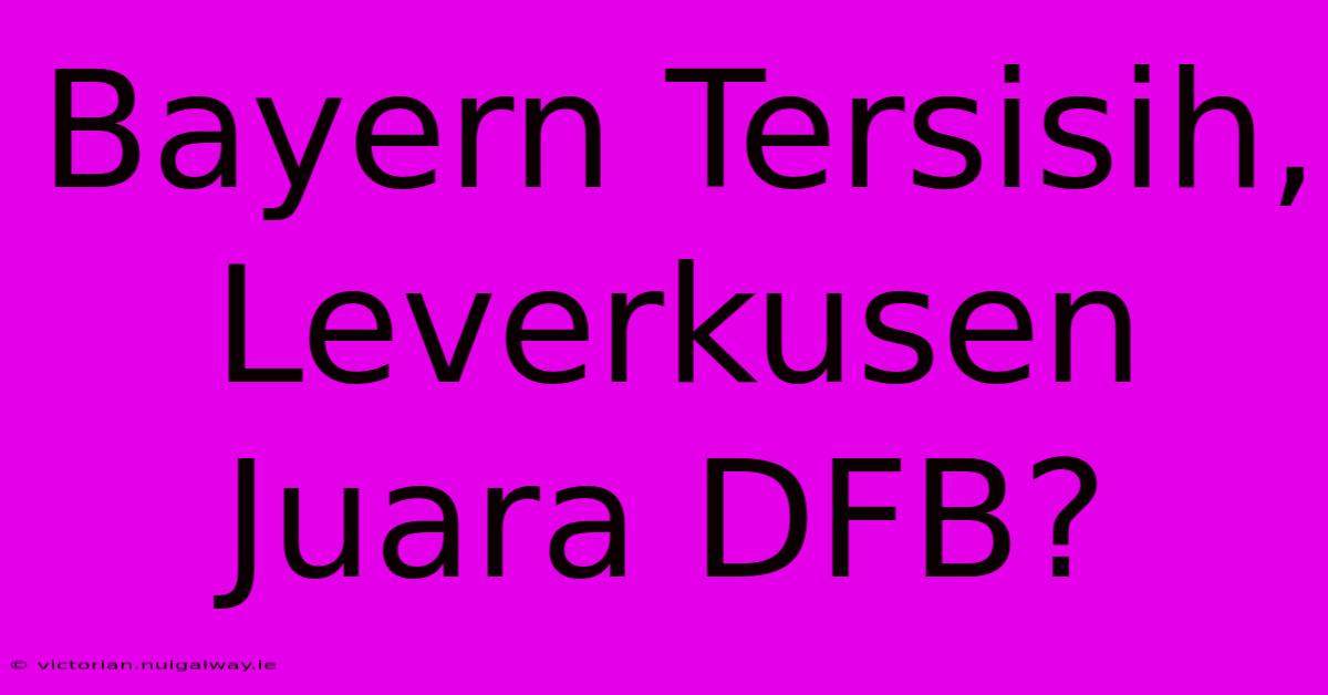 Bayern Tersisih, Leverkusen Juara DFB?