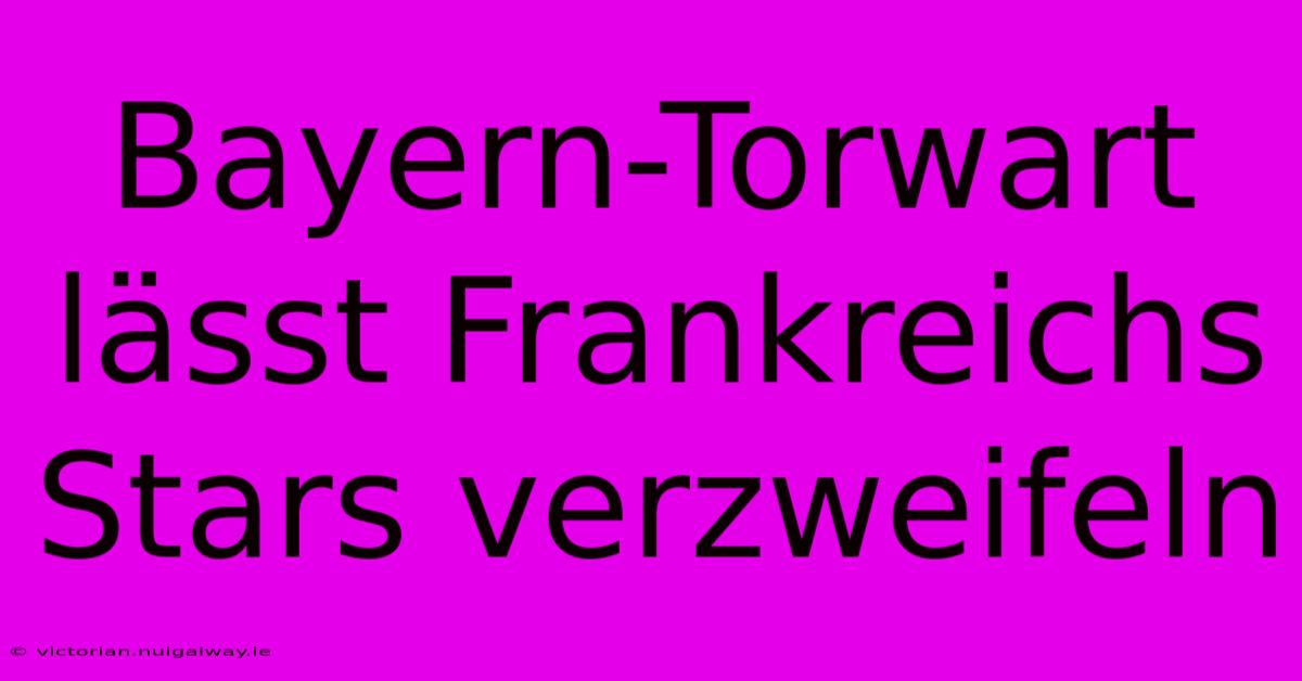 Bayern-Torwart Lässt Frankreichs Stars Verzweifeln