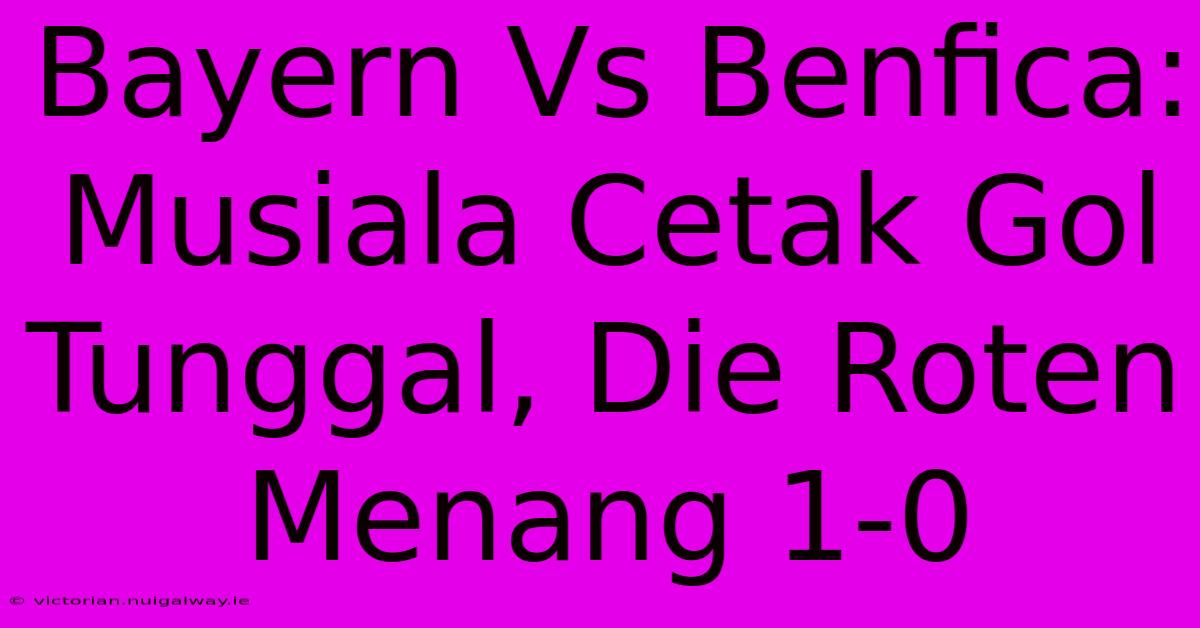 Bayern Vs Benfica: Musiala Cetak Gol Tunggal, Die Roten Menang 1-0