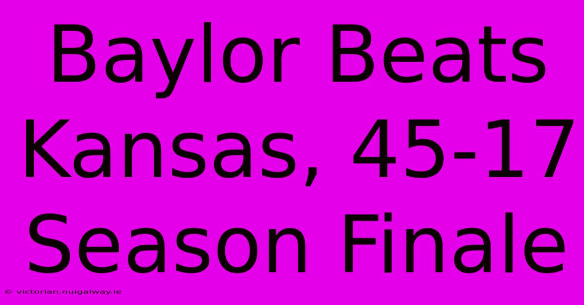 Baylor Beats Kansas, 45-17 Season Finale