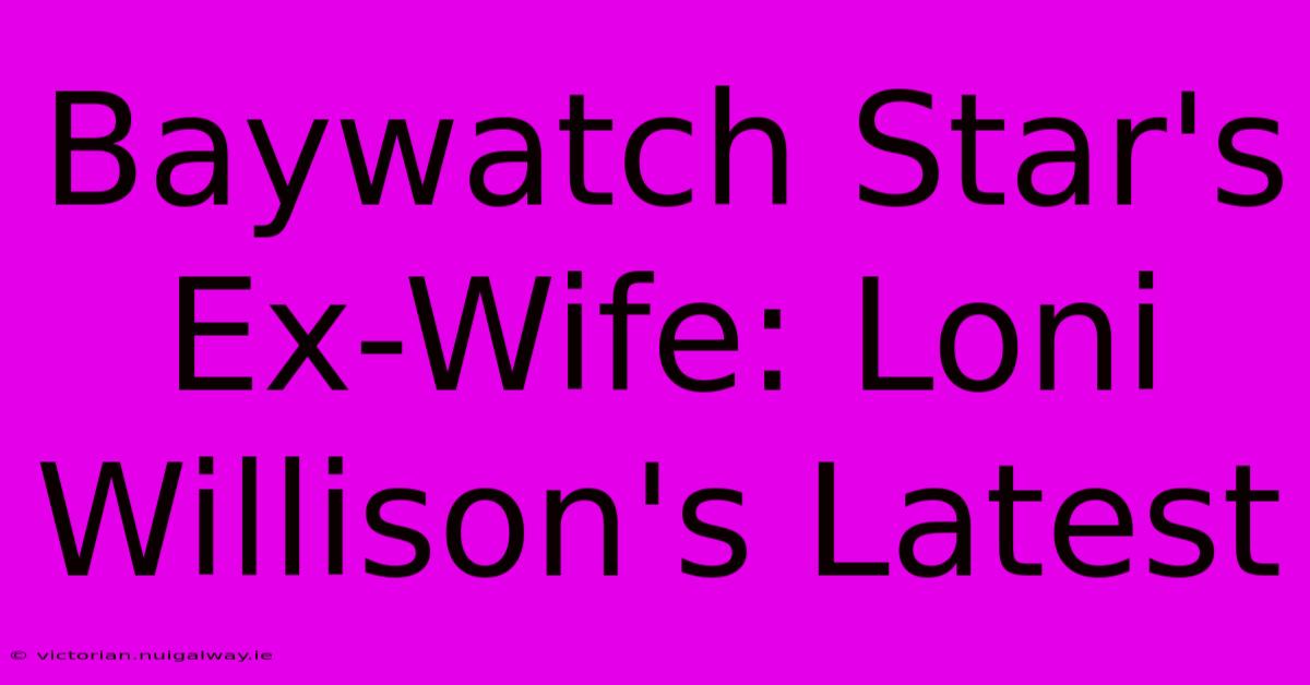 Baywatch Star's Ex-Wife: Loni Willison's Latest