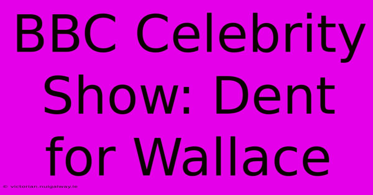 BBC Celebrity Show: Dent For Wallace