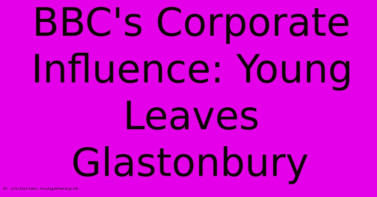 BBC's Corporate Influence: Young Leaves Glastonbury