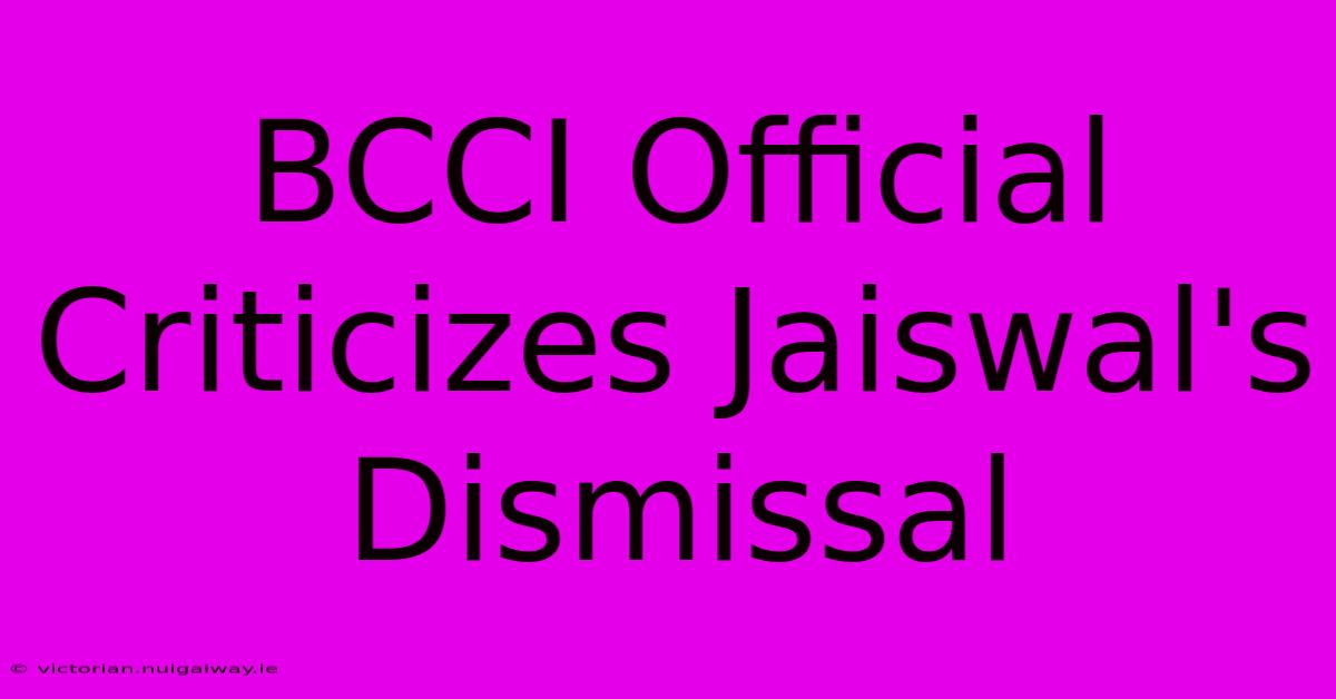 BCCI Official Criticizes Jaiswal's Dismissal