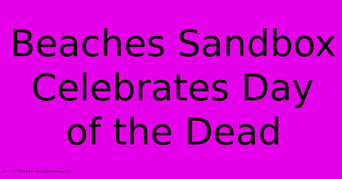 Beaches Sandbox Celebrates Day Of The Dead