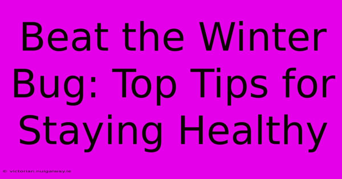 Beat The Winter Bug: Top Tips For Staying Healthy 