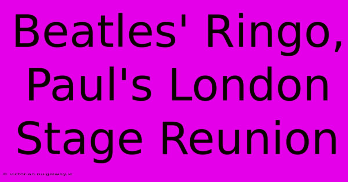 Beatles' Ringo, Paul's London Stage Reunion