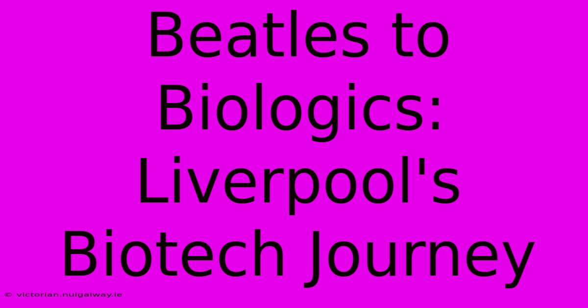 Beatles To Biologics: Liverpool's Biotech Journey