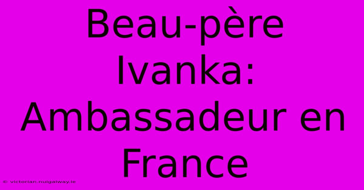 Beau-père Ivanka: Ambassadeur En France