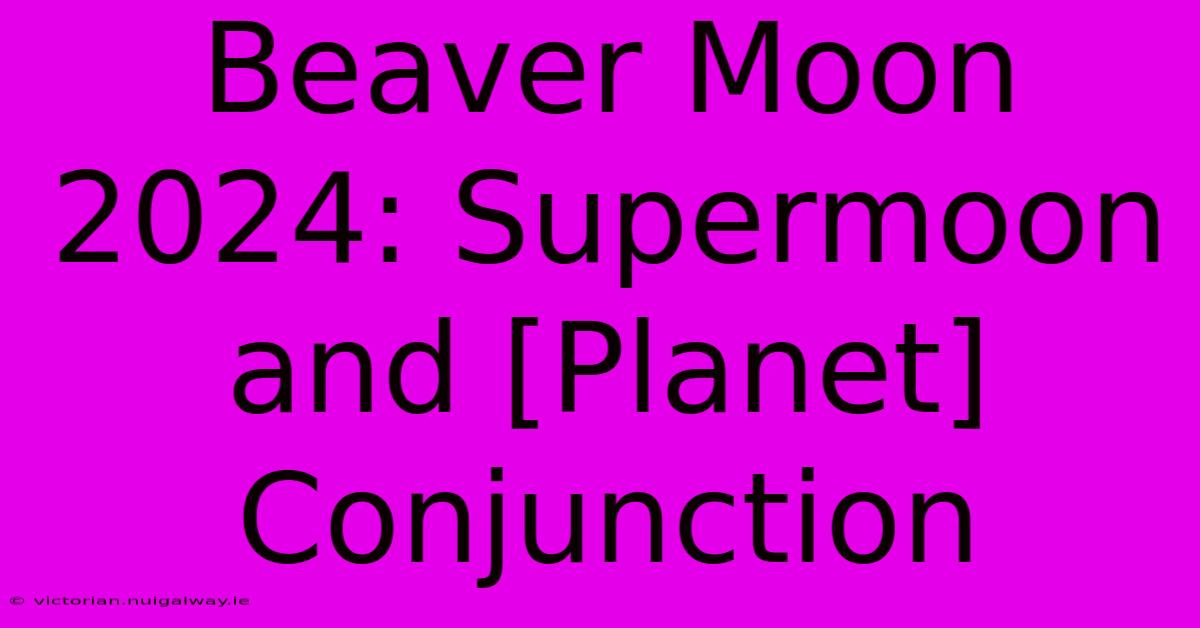 Beaver Moon 2024: Supermoon And [Planet] Conjunction