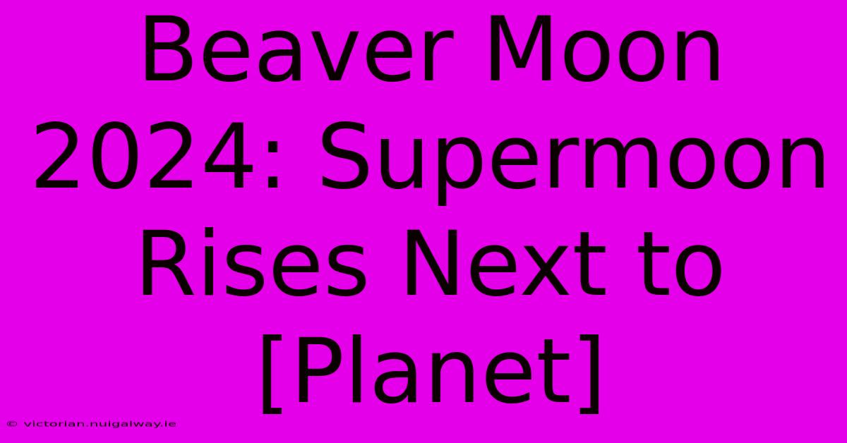 Beaver Moon 2024: Supermoon Rises Next To [Planet]