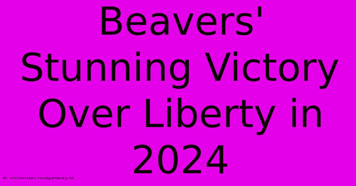 Beavers' Stunning Victory Over Liberty In 2024