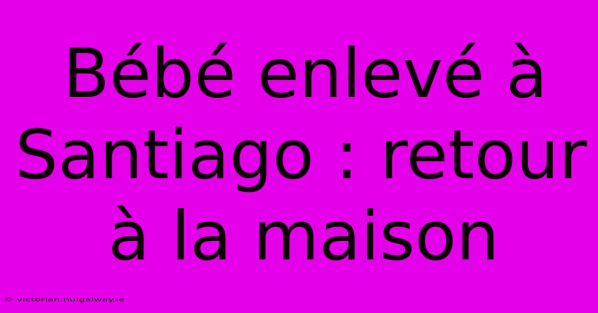 Bébé Enlevé À Santiago : Retour À La Maison 