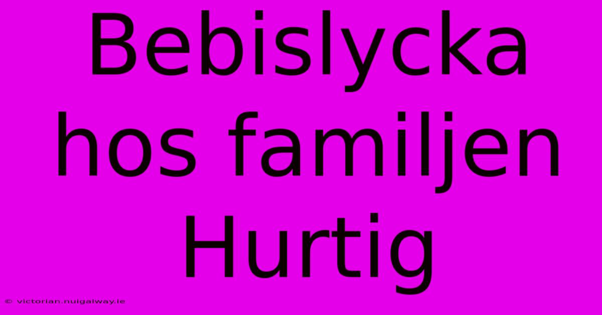 Bebislycka Hos Familjen Hurtig