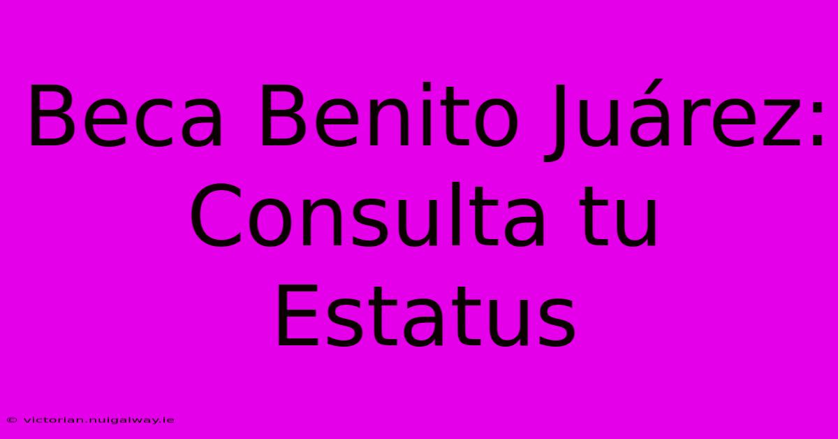 Beca Benito Juárez: Consulta Tu Estatus