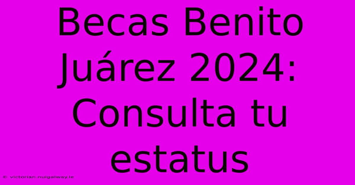 Becas Benito Juárez 2024: Consulta Tu Estatus