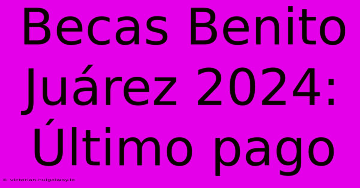 Becas Benito Juárez 2024: Último Pago