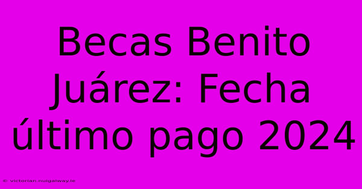 Becas Benito Juárez: Fecha Último Pago 2024