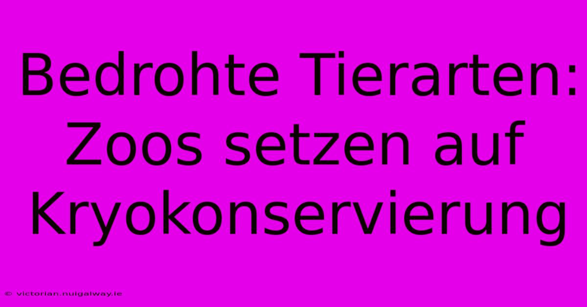 Bedrohte Tierarten: Zoos Setzen Auf Kryokonservierung