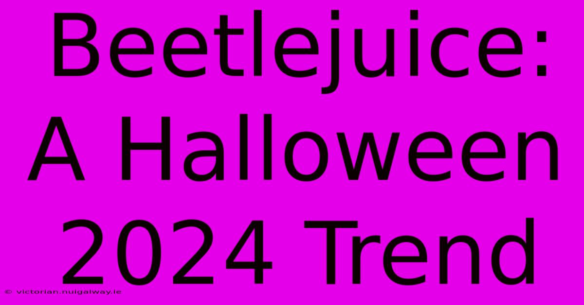 Beetlejuice: A Halloween 2024 Trend