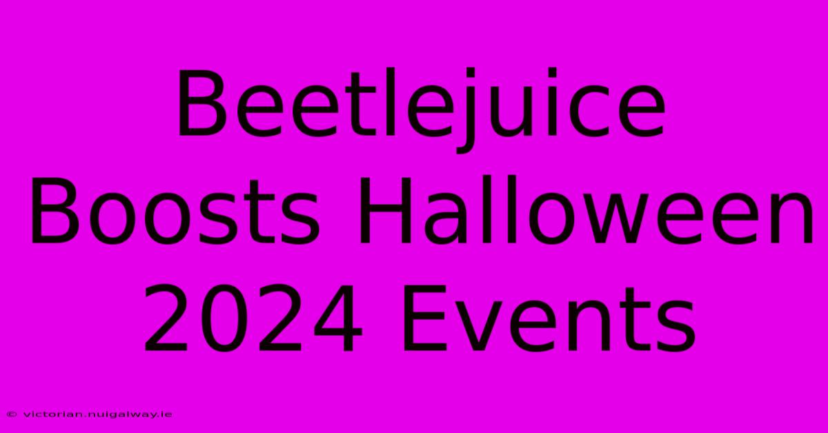 Beetlejuice Boosts Halloween 2024 Events